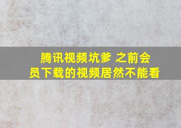 腾讯视频坑爹 之前会员下载的视频居然不能看